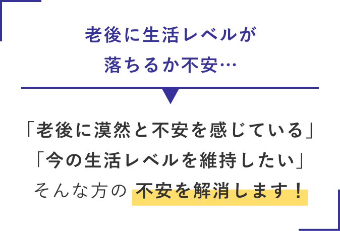 老後に生活レベルが落ちるか不安…→そんな方の 不安を解消します！